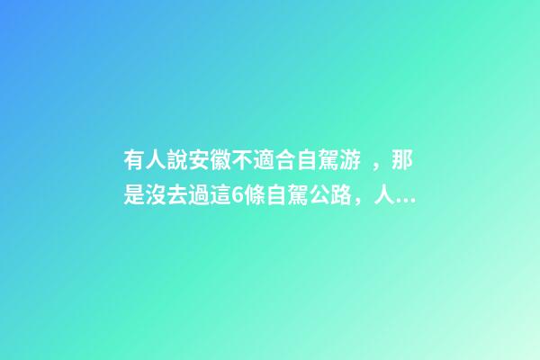 有人說安徽不適合自駕游，那是沒去過這6條自駕公路，人少景美